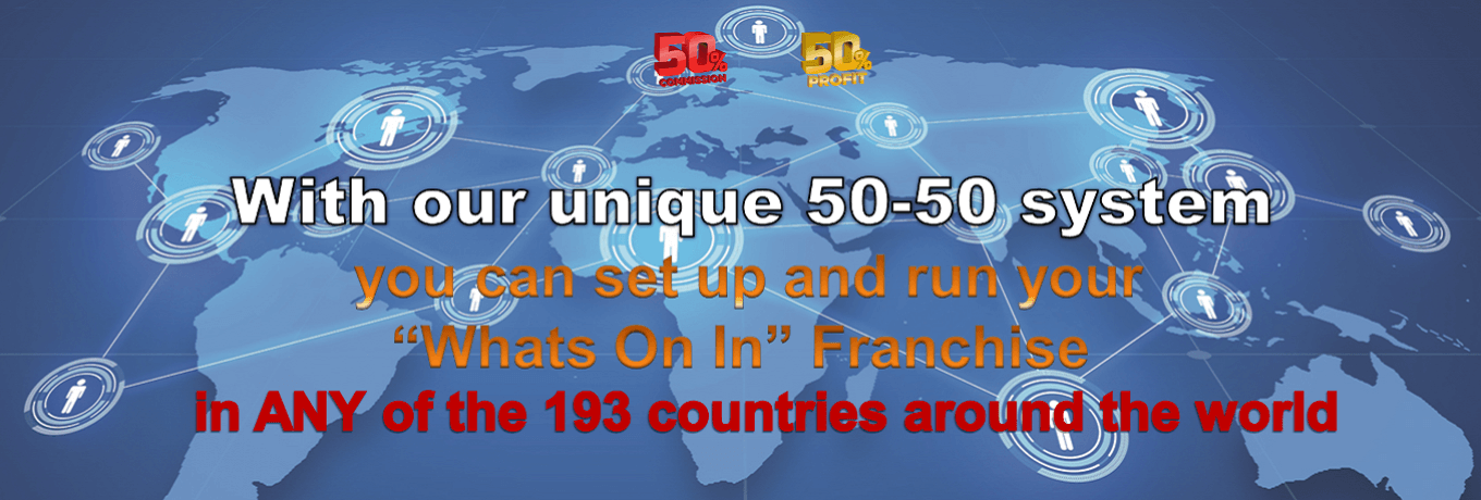 With our unique 50-50 system you can set up and run your “Whats On In” Business Opportunity in ANY of the 193 countries around the world